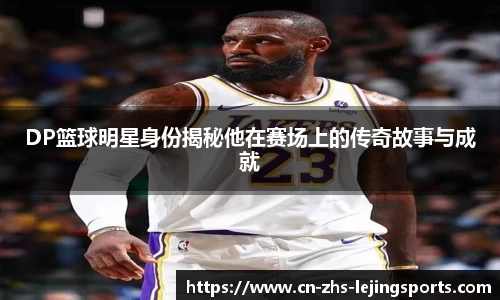 DP篮球明星身份揭秘他在赛场上的传奇故事与成就